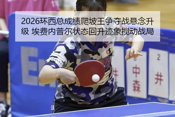 2026环西总成绩爬坡王争夺战悬念升级 埃费内普尔状态回升迹象搅动战局